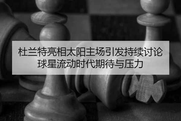 杜兰特亮相太阳主场引发持续讨论 球星流动时代期待与压力