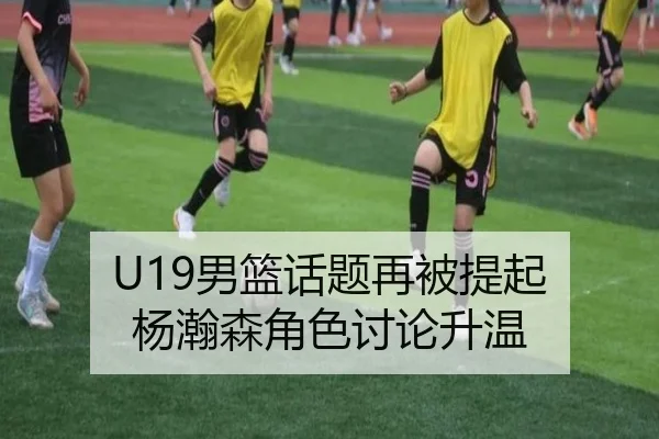 U19男篮话题再被提起 杨瀚森角色讨论升温